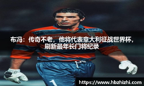 布冯：传奇不老，他将代表意大利征战世界杯，刷新最年长门将纪录