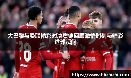 大巴黎与曼联精彩对决集锦回顾激情时刻与精彩进球瞬间