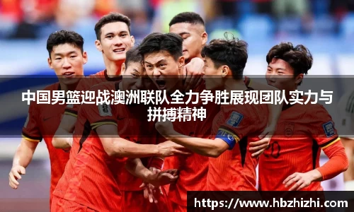 中国男篮迎战澳洲联队全力争胜展现团队实力与拼搏精神