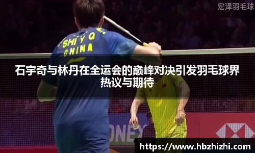 石宇奇与林丹在全运会的巅峰对决引发羽毛球界热议与期待