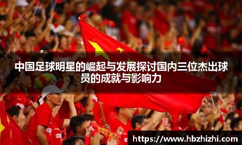 中国足球明星的崛起与发展探讨国内三位杰出球员的成就与影响力