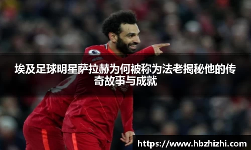 埃及足球明星萨拉赫为何被称为法老揭秘他的传奇故事与成就